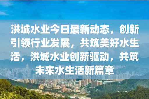 洪城水业最新动态，技术创新与绿色发展并进，共筑智慧水务新篇章